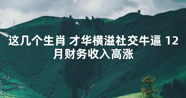 这几个生肖 才华横溢社交牛逼 12月财务收入高涨